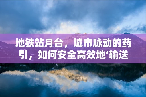 地铁站月台，城市脉动的药引，如何安全高效地‘输送’？