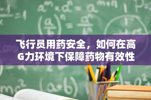 飞行员用药安全，如何在高G力环境下保障药物有效性？