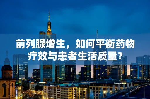 前列腺增生，如何平衡药物疗效与患者生活质量？