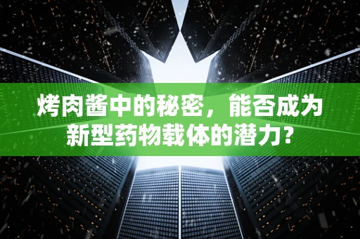 烤肉酱中的秘密，能否成为新型药物载体的潜力？