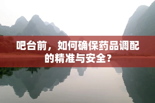 吧台前，如何确保药品调配的精准与安全？