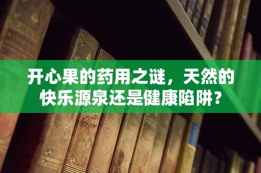 开心果的药用之谜，天然的快乐源泉还是健康陷阱？