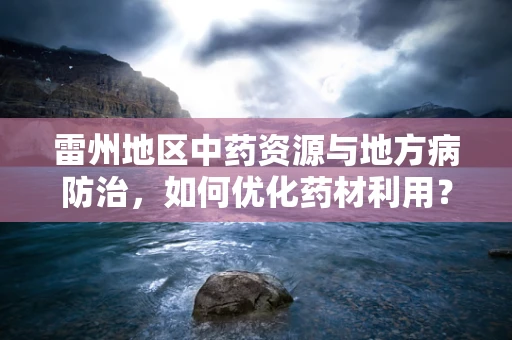 雷州地区中药资源与地方病防治，如何优化药材利用？