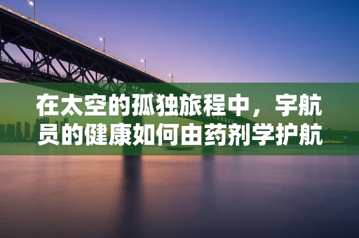 在太空的孤独旅程中，宇航员的健康如何由药剂学护航？