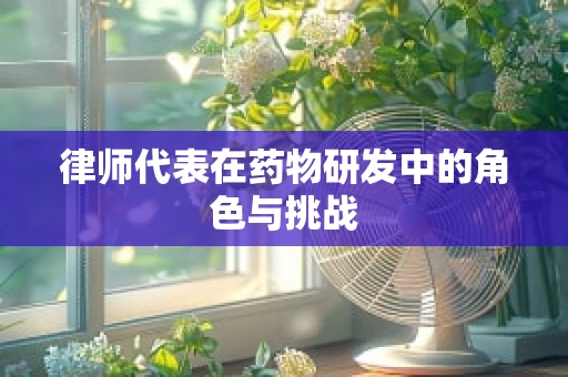 律师代表在药物研发中的角色与挑战