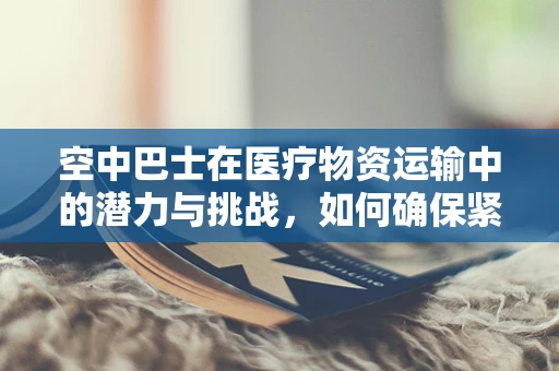 空中巴士在医疗物资运输中的潜力与挑战，如何确保紧急药品的空中生命线？