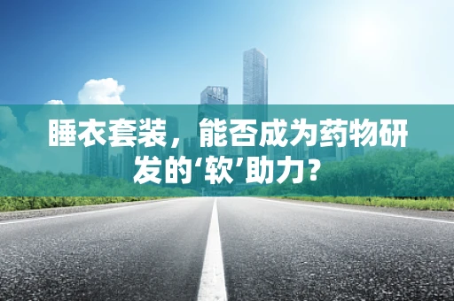 睡衣套装，能否成为药物研发的‘软’助力？