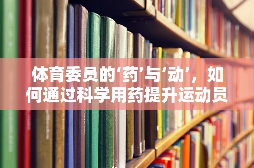 体育委员的‘药’与‘动’，如何通过科学用药提升运动员表现？