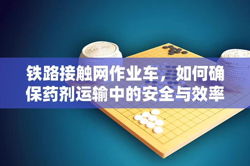 铁路接触网作业车，如何确保药剂运输中的安全与效率？