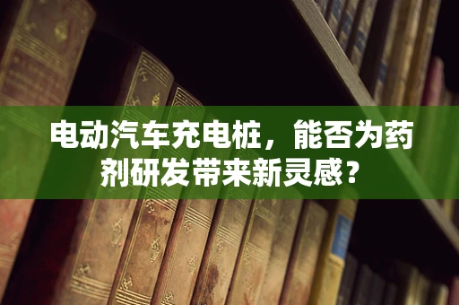 电动汽车充电桩，能否为药剂研发带来新灵感？