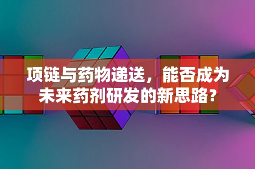 项链与药物递送，能否成为未来药剂研发的新思路？