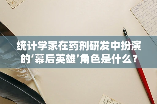 统计学家在药剂研发中扮演的‘幕后英雄’角色是什么？