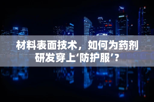 材料表面技术，如何为药剂研发穿上‘防护服’？