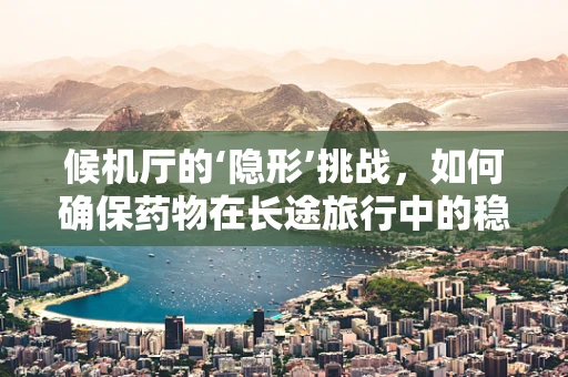 候机厅的‘隐形’挑战，如何确保药物在长途旅行中的稳定性？