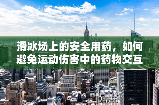 滑冰场上的安全用药，如何避免运动伤害中的药物交互？