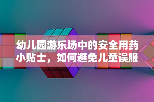 幼儿园游乐场中的安全用药小贴士，如何避免儿童误服药物？