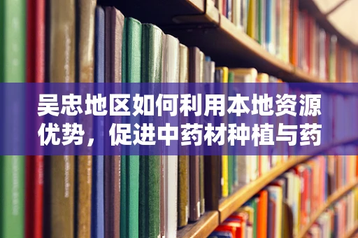 吴忠地区如何利用本地资源优势，促进中药材种植与药剂研发的协同发展？