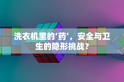 洗衣机里的‘药’，安全与卫生的隐形挑战？