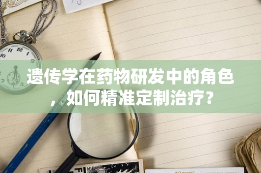 遗传学在药物研发中的角色，如何精准定制治疗？