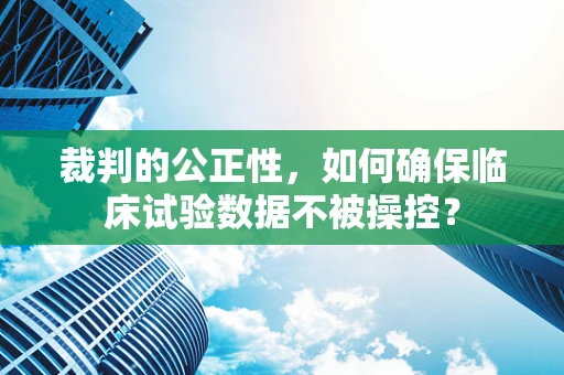 裁判的公正性，如何确保临床试验数据不被操控？