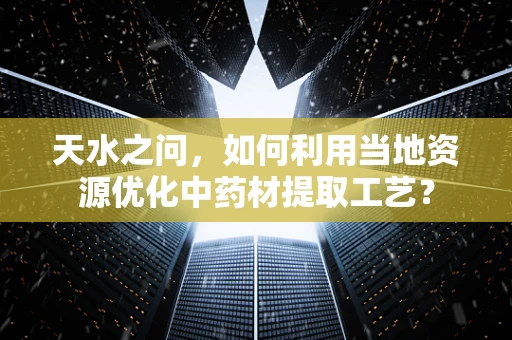 天水之问，如何利用当地资源优化中药材提取工艺？