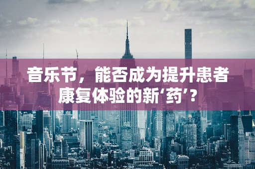 音乐节，能否成为提升患者康复体验的新‘药’？