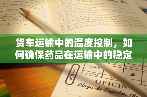 货车运输中的温度控制，如何确保药品在运输中的稳定性？