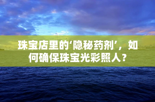 珠宝店里的‘隐秘药剂’，如何确保珠宝光彩照人？