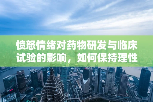 愤怒情绪对药物研发与临床试验的影响，如何保持理性与同理心？