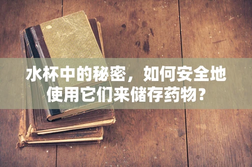 水杯中的秘密，如何安全地使用它们来储存药物？