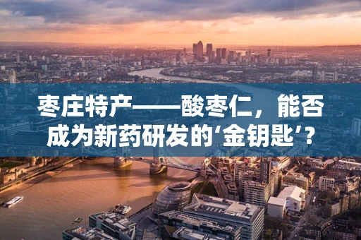 枣庄特产——酸枣仁，能否成为新药研发的‘金钥匙’？