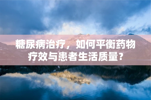 糖尿病治疗，如何平衡药物疗效与患者生活质量？