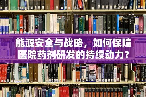 能源安全与战略，如何保障医院药剂研发的持续动力？