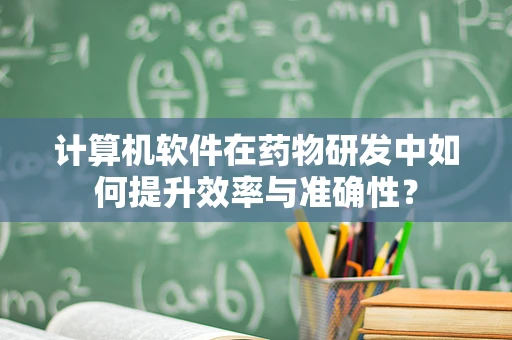 计算机软件在药物研发中如何提升效率与准确性？