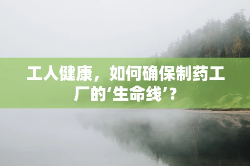 工人健康，如何确保制药工厂的‘生命线’？