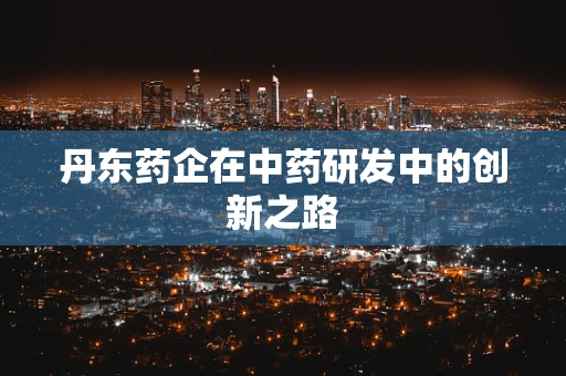 丹东药企在中药研发中的创新之路