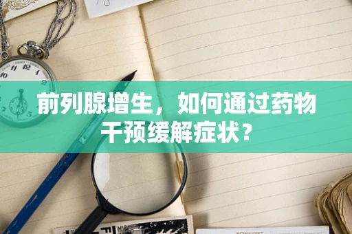 前列腺增生，如何通过药物干预缓解症状？