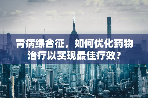 肾病综合征，如何优化药物治疗以实现最佳疗效？