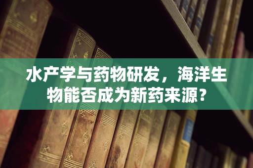 水产学与药物研发，海洋生物能否成为新药来源？