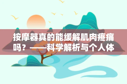 按摩器真的能缓解肌肉疼痛吗？——科学解析与个人体验