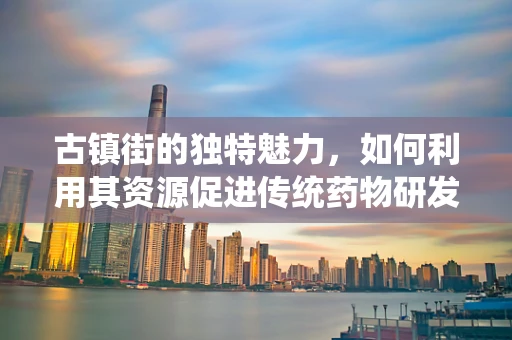 古镇街的独特魅力，如何利用其资源促进传统药物研发？