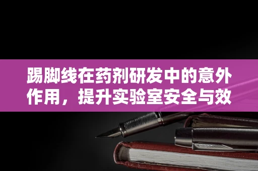 踢脚线在药剂研发中的意外作用，提升实验室安全与效率的隐形英雄？