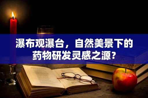 瀑布观瀑台，自然美景下的药物研发灵感之源？