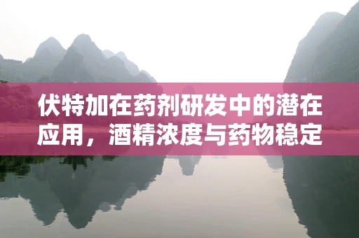 伏特加在药剂研发中的潜在应用，酒精浓度与药物稳定性的微妙平衡