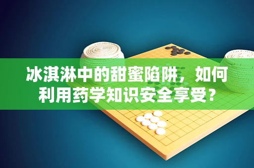 冰淇淋中的甜蜜陷阱，如何利用药学知识安全享受？