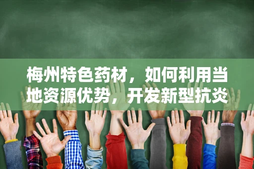 梅州特色药材，如何利用当地资源优势，开发新型抗炎药物？