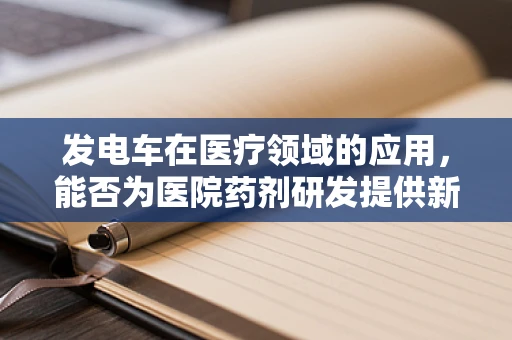 发电车在医疗领域的应用，能否为医院药剂研发提供新动力？