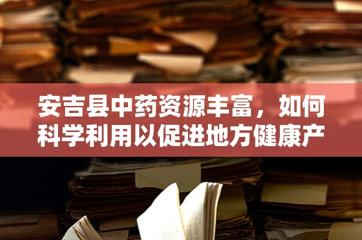 安吉县中药资源丰富，如何科学利用以促进地方健康产业发展？