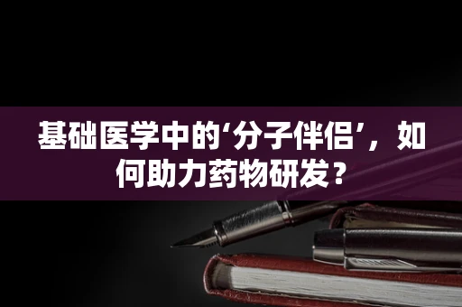 基础医学中的‘分子伴侣’，如何助力药物研发？