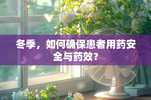 冬季，如何确保患者用药安全与药效？